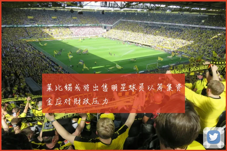 莱比锡或将出售明星球员以筹集资金应对财政压力