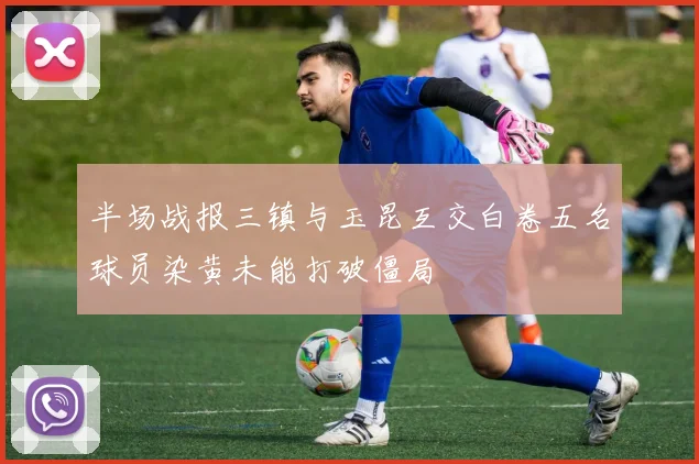 半场战报三镇与玉昆互交白卷五名球员染黄未能打破僵局