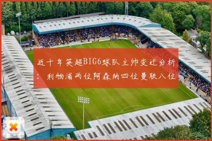 近十年英超BIG6球队主帅变迁分析：利物浦两位阿森纳四位曼联八位切尔西热刺十位