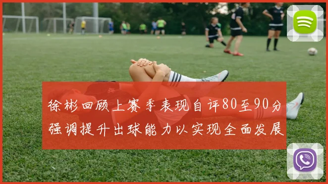 徐彬回顾上赛季表现自评80至90分强调提升出球能力以实现全面发展