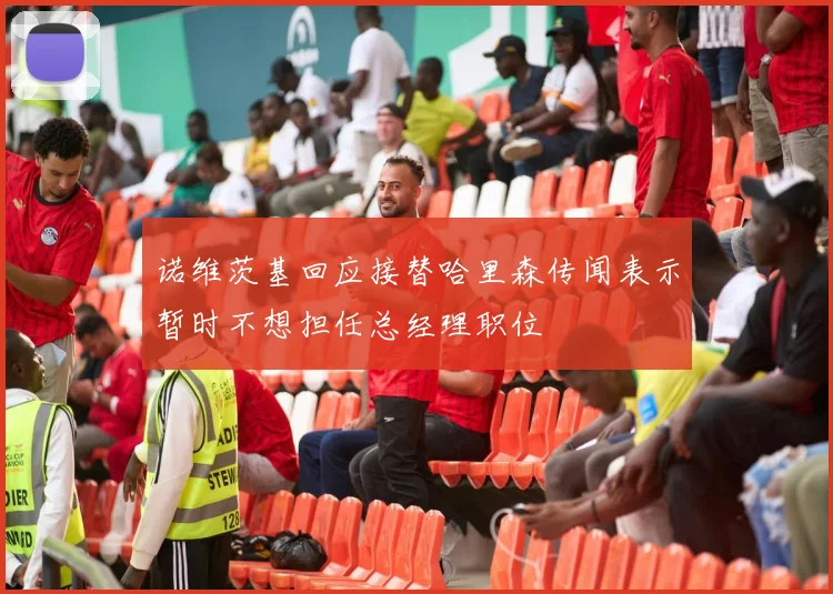 诺维茨基回应接替哈里森传闻表示暂时不想担任总经理职位