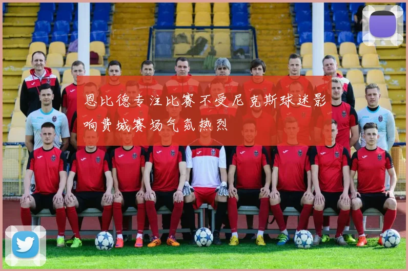 恩比德专注比赛不受尼克斯球迷影响费城赛场气氛热烈