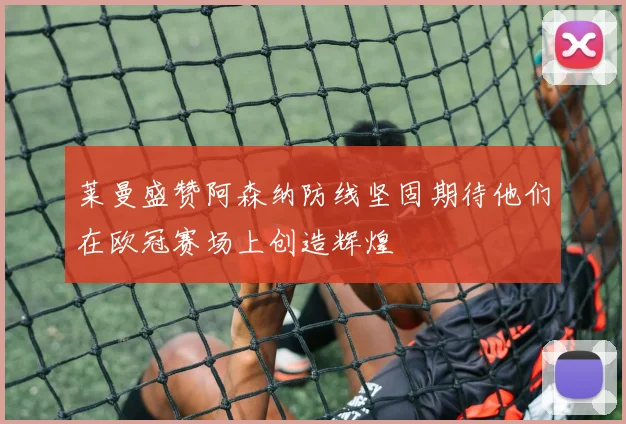 莱曼盛赞阿森纳防线坚固期待他们在欧冠赛场上创造辉煌