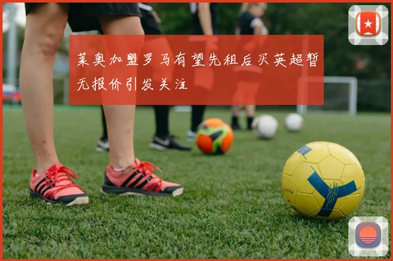 莱奥加盟罗马有望先租后买英超暂无报价引发关注