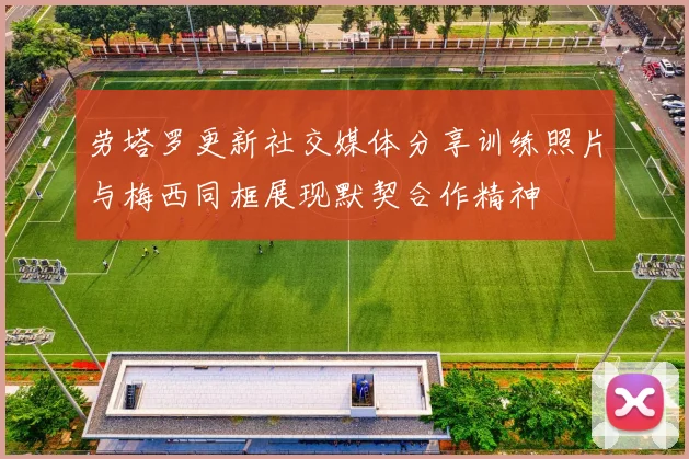 劳塔罗更新社交媒体分享训练照片与梅西同框展现默契合作精神