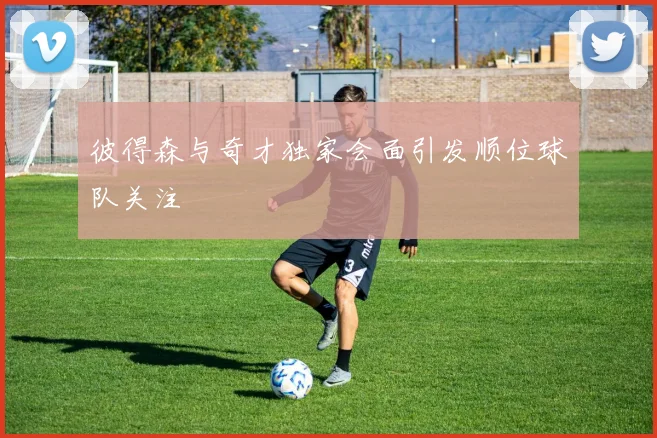 彼得森与奇才独家会面引发顺位球队关注