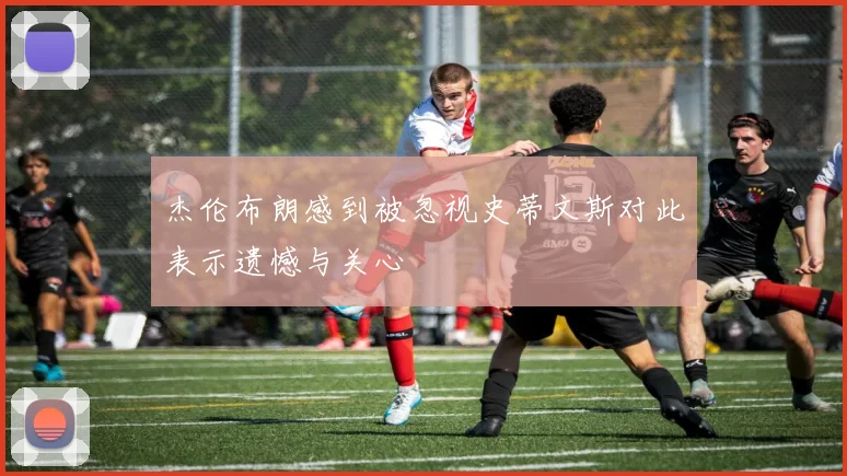 杰伦布朗感到被忽视史蒂文斯对此表示遗憾与关心