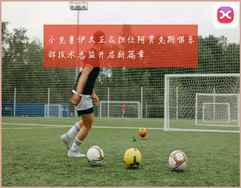 小克鲁伊夫正式担任阿贾克斯俱乐部技术总监开启新篇章