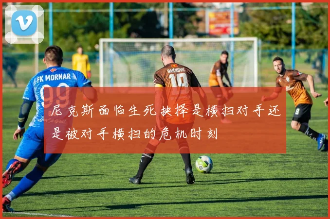 尼克斯面临生死抉择是横扫对手还是被对手横扫的危机时刻