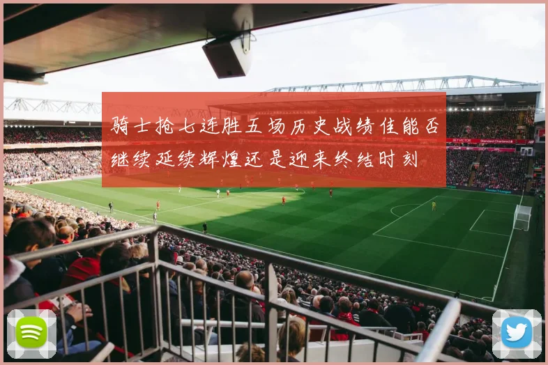 骑士抢七连胜五场历史战绩佳能否继续延续辉煌还是迎来终结时刻
