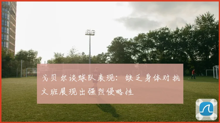 戈贝尔谈球队表现：缺乏身体对抗文班展现出强烈侵略性