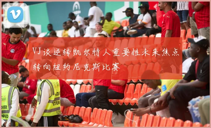 VJ谈逆转凯尔特人重要性未来焦点转向纽约尼克斯比赛