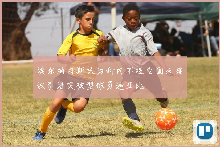 埃尔纳内斯认为科内不适合国米建议引进突破型球员迪亚比