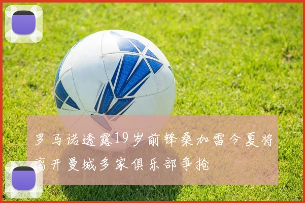 罗马诺透露19岁前锋桑加雷今夏将离开曼城多家俱乐部争抢